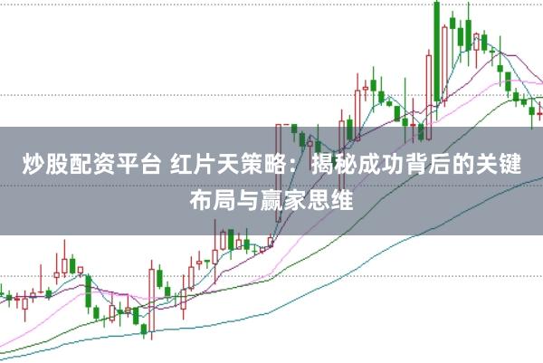 炒股配资平台 红片天策略：揭秘成功背后的关键布局与赢家思维