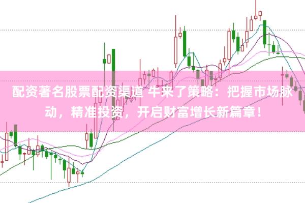 配资著名股票配资渠道 牛来了策略：把握市场脉动，精准投资，开启财富增长新篇章！