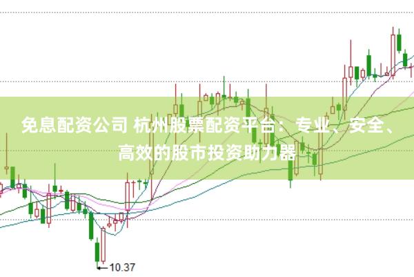 免息配资公司 杭州股票配资平台：专业、安全、高效的股市投资助力器