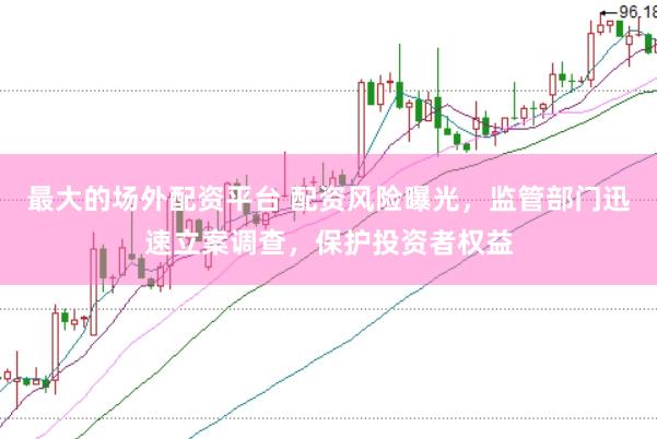 最大的场外配资平台 配资风险曝光，监管部门迅速立案调查，保护投资者权益