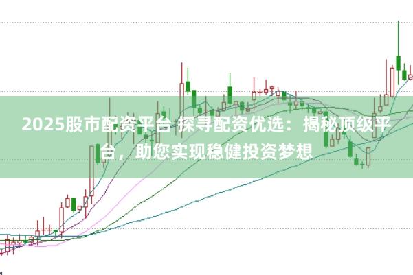 2025股市配资平台 探寻配资优选：揭秘顶级平台，助您实现稳健投资梦想