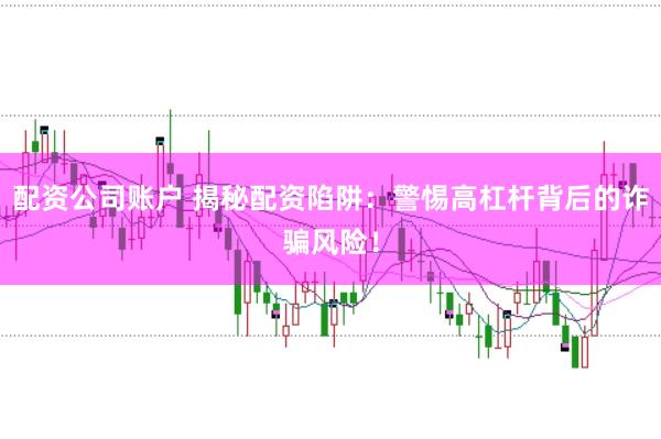 配资公司账户 揭秘配资陷阱：警惕高杠杆背后的诈骗风险！