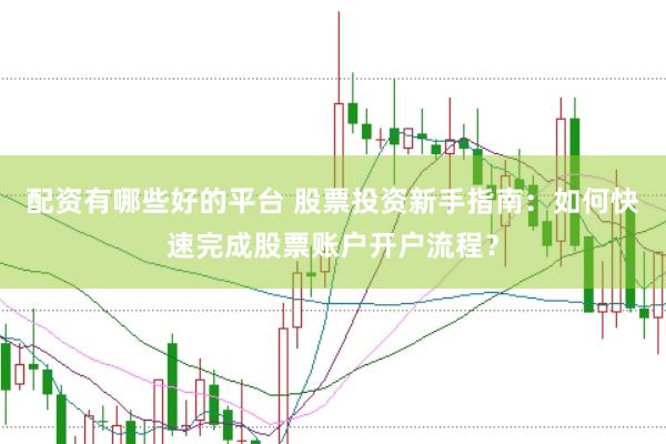 配资有哪些好的平台 股票投资新手指南：如何快速完成股票账户开户流程？