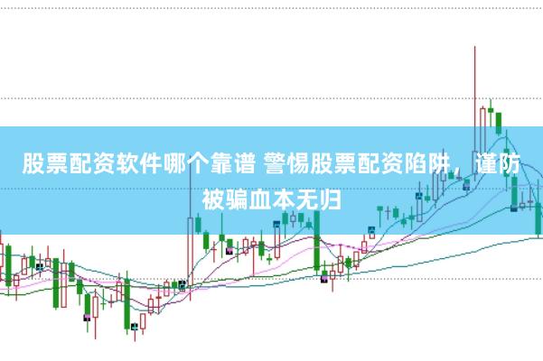 股票配资软件哪个靠谱 警惕股票配资陷阱，谨防被骗血本无归
