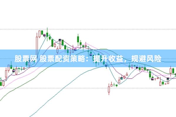 股票网 股票配资策略：提升收益，规避风险