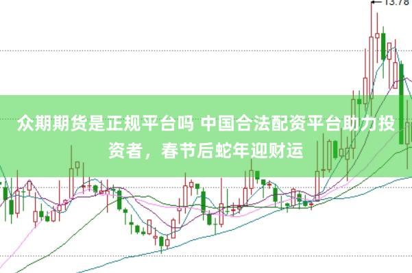 众期期货是正规平台吗 中国合法配资平台助力投资者，春节后蛇年迎财运