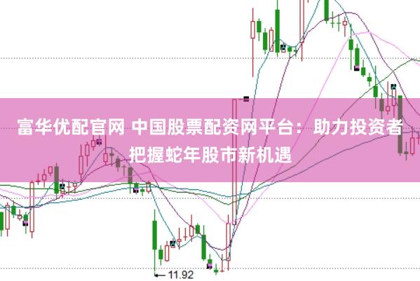 富华优配官网 中国股票配资网平台：助力投资者把握蛇年股市新机遇