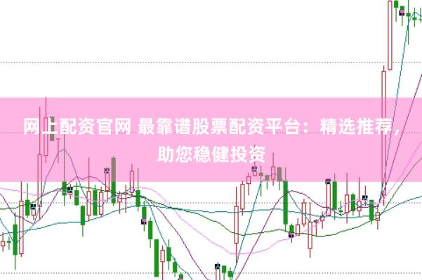 网上配资官网 最靠谱股票配资平台：精选推荐，助您稳健投资