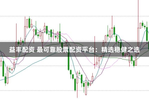 益丰配资 最可靠股票配资平台：精选稳健之选