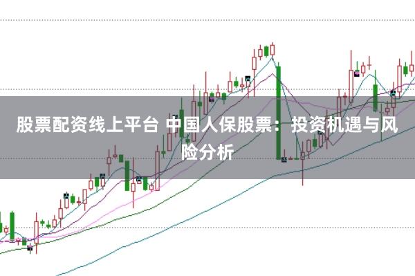 股票配资线上平台 中国人保股票：投资机遇与风险分析