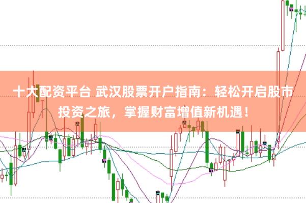 十大配资平台 武汉股票开户指南：轻松开启股市投资之旅，掌握财富增值新机遇！