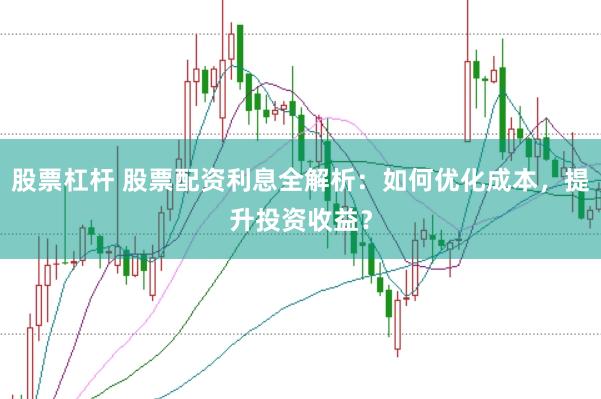 股票杠杆 股票配资利息全解析：如何优化成本，提升投资收益？