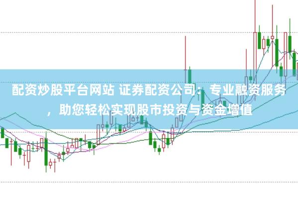 配资炒股平台网站 证券配资公司：专业融资服务，助您轻松实现股市投资与资金增值
