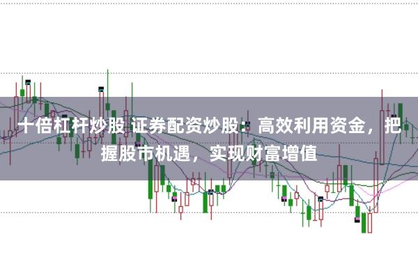 十倍杠杆炒股 证券配资炒股：高效利用资金，把握股市机遇，实现财富增值