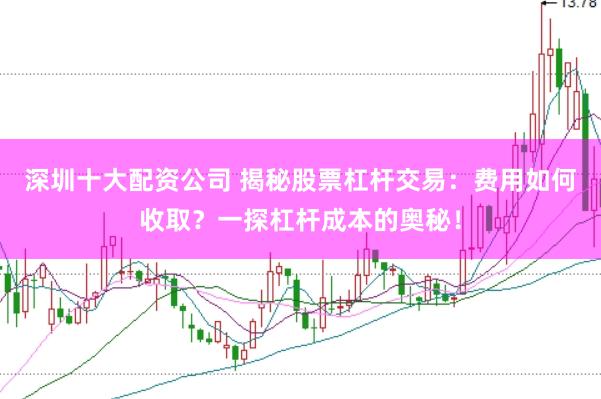 深圳十大配资公司 揭秘股票杠杆交易：费用如何收取？一探杠杆成本的奥秘！