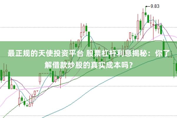最正规的天使投资平台 股票杠杆利息揭秘：你了解借款炒股的真实成本吗？