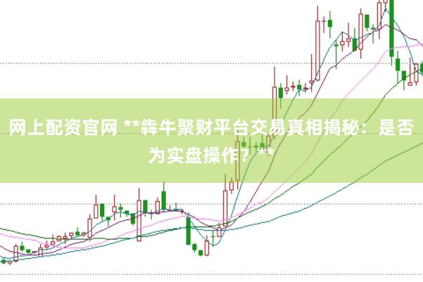 网上配资官网 **犇牛聚财平台交易真相揭秘：是否为实盘操作？**