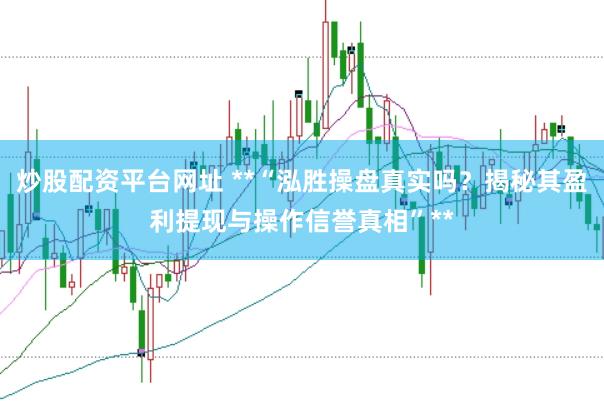 炒股配资平台网址 **“泓胜操盘真实吗？揭秘其盈利提现与操作信誉真相”**