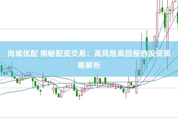 尚城优配 揭秘配资交易：高风险高回报的投资策略解析