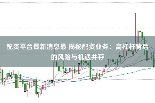 配资平台最新消息最 揭秘配资业务：高杠杆背后的风险与机遇并存