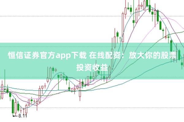 恒信证券官方app下载 在线配资：放大你的股票投资收益