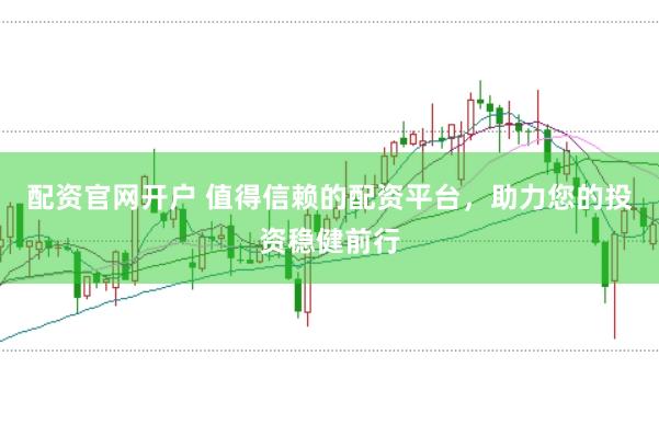 配资官网开户 值得信赖的配资平台，助力您的投资稳健前行