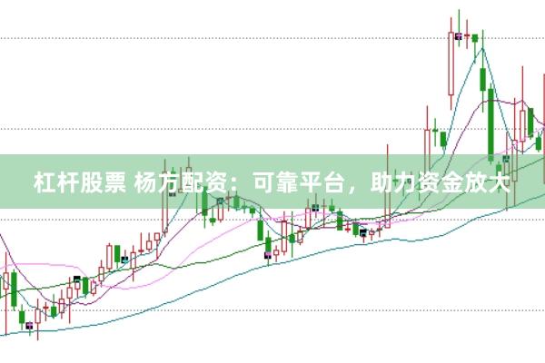 杠杆股票 杨方配资：可靠平台，助力资金放大