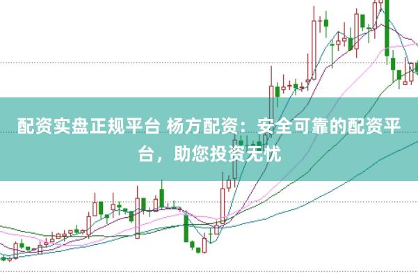 配资实盘正规平台 杨方配资：安全可靠的配资平台，助您投资无忧