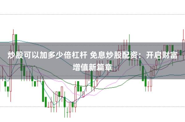 炒股可以加多少倍杠杆 免息炒股配资：开启财富增值新篇章