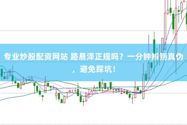 专业炒股配资网站 路易泽正规吗？一分钟辨别真伪，避免踩坑！