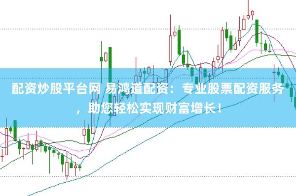 配资炒股平台网 易鸿道配资：专业股票配资服务，助您轻松实现财富增长！