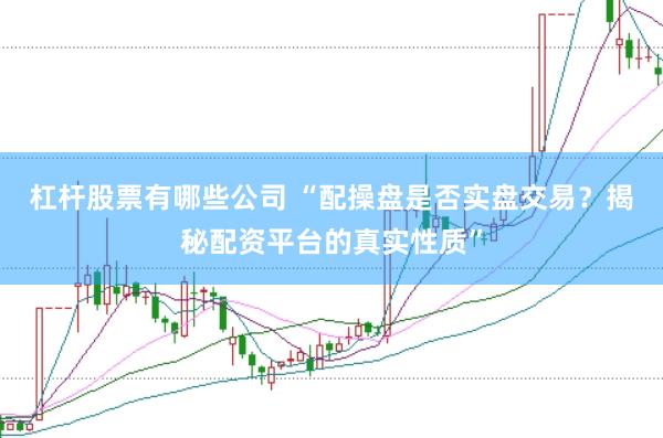 杠杆股票有哪些公司 “配操盘是否实盘交易？揭秘配资平台的真实性质”