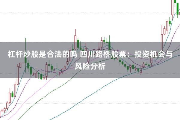 杠杆炒股是合法的吗 四川路桥股票：投资机会与风险分析