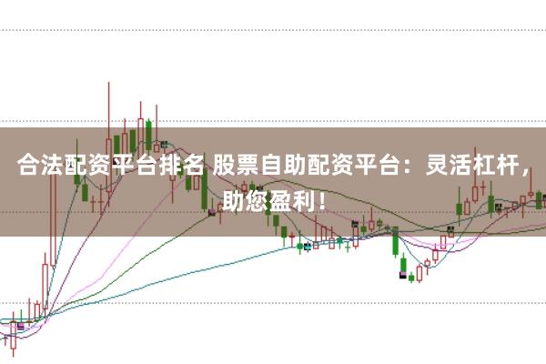 合法配资平台排名 股票自助配资平台：灵活杠杆，助您盈利！