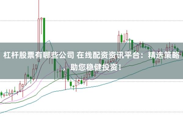 杠杆股票有哪些公司 在线配资资讯平台：精选策略，助您稳健投资！