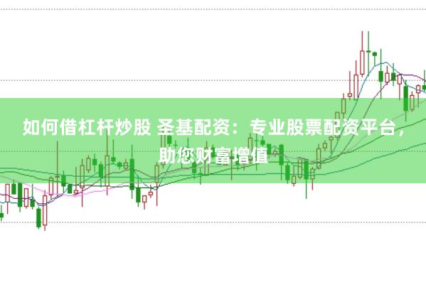 如何借杠杆炒股 圣基配资：专业股票配资平台，助您财富增值