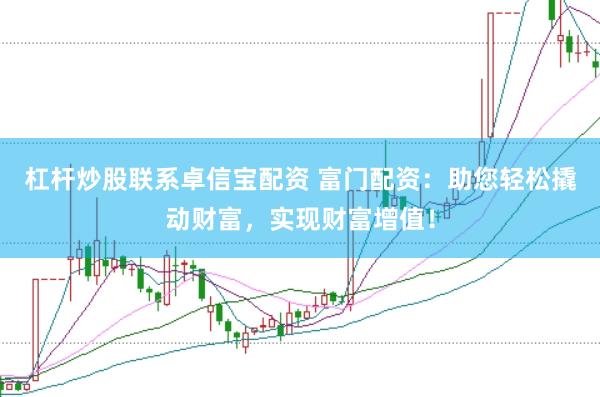 杠杆炒股联系卓信宝配资 富门配资：助您轻松撬动财富，实现财富增值！