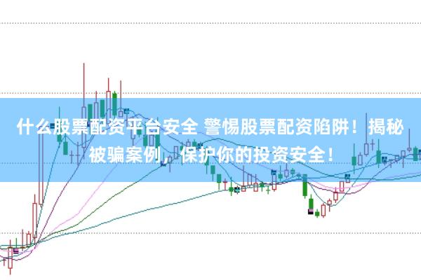 什么股票配资平台安全 警惕股票配资陷阱！揭秘被骗案例，保护你的投资安全！