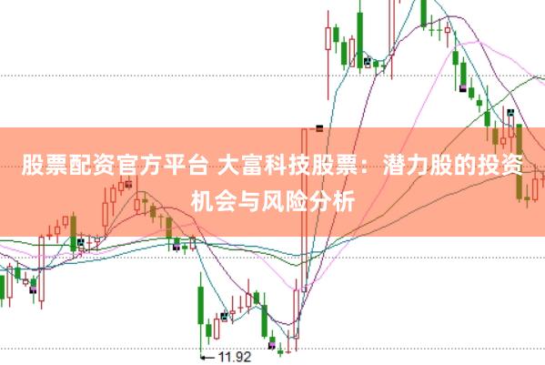 股票配资官方平台 大富科技股票：潜力股的投资机会与风险分析