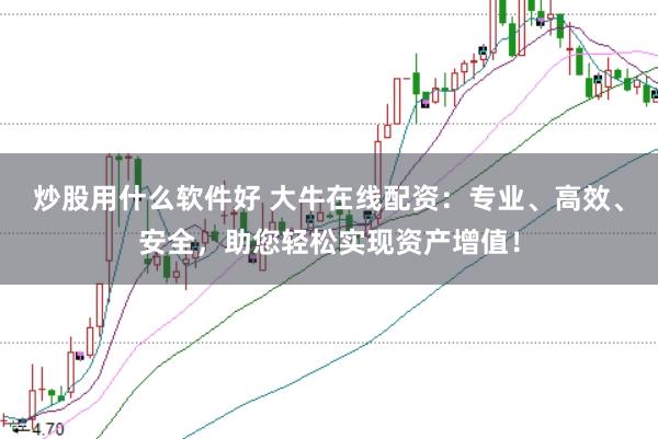 炒股用什么软件好 大牛在线配资：专业、高效、安全，助您轻松实现资产增值！