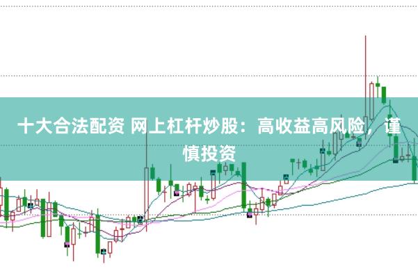 十大合法配资 网上杠杆炒股：高收益高风险，谨慎投资