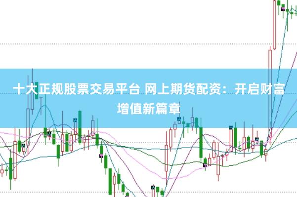 十大正规股票交易平台 网上期货配资：开启财富增值新篇章
