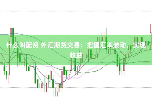 什么叫配资 外汇期货交易：把握汇率波动，实现收益