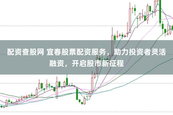 配资查股网 宜春股票配资服务，助力投资者灵活融资，开启股市新征程