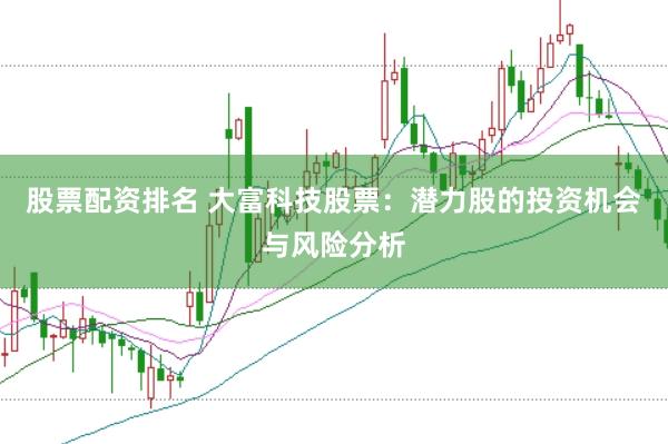 股票配资排名 大富科技股票：潜力股的投资机会与风险分析