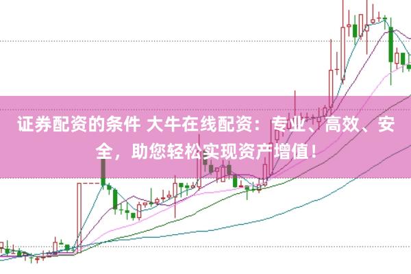 证券配资的条件 大牛在线配资：专业、高效、安全，助您轻松实现资产增值！
