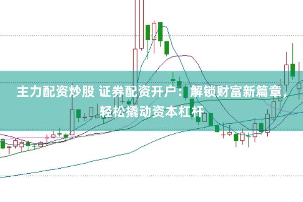 主力配资炒股 证券配资开户：解锁财富新篇章，轻松撬动资本杠杆