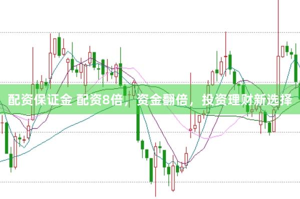 配资保证金 配资8倍，资金翻倍，投资理财新选择