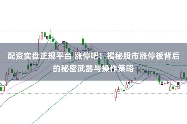 配资实盘正规平台 涨停吧！揭秘股市涨停板背后的秘密武器与操作策略