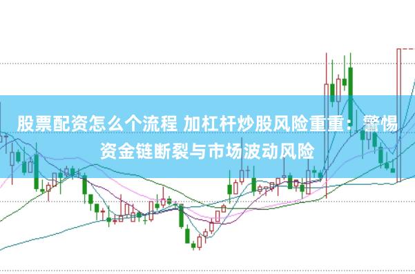 股票配资怎么个流程 加杠杆炒股风险重重：警惕资金链断裂与市场波动风险